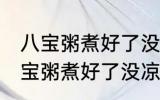 八宝粥煮好了没凉透可以放冰箱吗 八宝粥煮好了没凉透能不能放冰箱