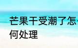 芒果干受潮了怎么办 芒果干受潮了如何处理
