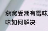 燕窝受潮有霉味怎么办 燕窝受潮有霉味如何解决