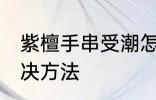 紫檀手串受潮怎么办 紫檀手串受潮解决方法