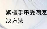 紫檀手串受潮怎么办 紫檀手串受潮解决方法