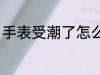 手表受潮了怎么办 机械表受潮的方法