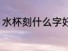 水杯刻什么字好 水杯刻字刻什么好呢