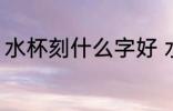水杯刻什么字好 水杯刻字刻什么好呢