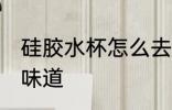 硅胶水杯怎么去味道 硅胶水杯如何去味道