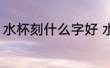 水杯刻什么字好 水杯刻字刻什么好呢