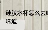 硅胶水杯怎么去味道 硅胶水杯如何去味道