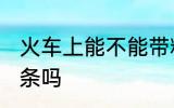火车上能不能带粉条 火车上可以带粉条吗