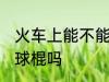 火车上能不能带棒球棍 火车上能带棒球棍吗