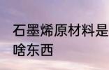 石墨烯原材料是什么 石墨烯原材料是啥东西