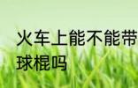 火车上能不能带棒球棍 火车上能带棒球棍吗