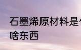 石墨烯原材料是什么 石墨烯原材料是啥东西