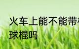 火车上能不能带棒球棍 火车上能带棒球棍吗