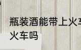瓶装酒能带上火车吗 瓶装酒可以带上火车吗