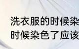 洗衣服的时候染色了怎么办 洗衣服的时候染色了应该怎么办