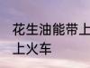 花生油能带上火车吗 花生油能不能带上火车