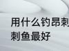 用什么钓昂刺鱼最好 用什么诱饵钓昂刺鱼最好