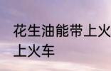 花生油能带上火车吗 花生油能不能带上火车