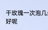 干玫瑰一次泡几朵 干玫瑰一次泡几朵好呢