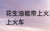 花生油能带上火车吗 花生油能不能带上火车