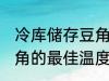 冷库储存豆角的最佳温度 冷库储存豆角的最佳温度