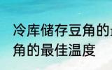 冷库储存豆角的最佳温度 冷库储存豆角的最佳温度