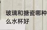 玻璃和搪瓷哪种水杯好 玻璃和搪瓷什么水杯好