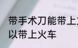 带手术刀能带上火车吗 手术刀可不可以带上火车