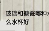 玻璃和搪瓷哪种水杯好 玻璃和搪瓷什么水杯好