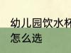 幼儿园饮水杯哪种好用 幼儿园饮水杯怎么选