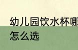 幼儿园饮水杯哪种好用 幼儿园饮水杯怎么选