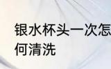 银水杯头一次怎么洗 银杯子第一次如何清洗