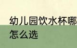 幼儿园饮水杯哪种好用 幼儿园饮水杯怎么选