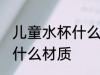 儿童水杯什么材质好看 儿童水杯选择什么材质