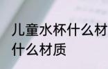 儿童水杯什么材质好看 儿童水杯选择什么材质