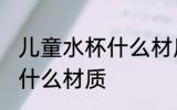 儿童水杯什么材质好看 儿童水杯选择什么材质