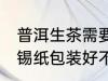 普洱生茶需要用锡纸包装吗 普洱茶用锡纸包装好不好