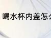 喝水杯内盖怎么清洗 水杯盖如何清洗