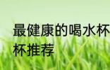 最健康的喝水杯是哪种 最健康的喝水杯推荐