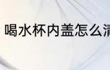 喝水杯内盖怎么清洗 水杯盖如何清洗
