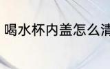 喝水杯内盖怎么清洗 水杯盖如何清洗