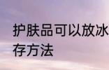 护肤品可以放冰箱保鲜吗 护肤品的保存方法