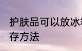 护肤品可以放冰箱保鲜吗 护肤品的保存方法