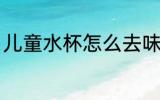 儿童水杯怎么去味 儿童水杯如何去味