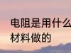 电阻是用什么材料做的 电阻是用哪些材料做的