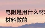 电阻是用什么材料做的 电阻是用哪些材料做的