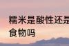 糯米是酸性还是碱性食物 糯米是酸性食物吗