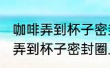咖啡弄到杯子密封圈上怎么去味 咖啡弄到杯子密封圈上如何去味