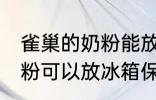 雀巢的奶粉能放冰箱保存吗 雀巢的奶粉可以放冰箱保存吗