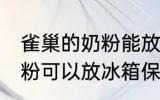雀巢的奶粉能放冰箱保存吗 雀巢的奶粉可以放冰箱保存吗